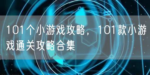 101个小游戏攻略，101款小游戏通关攻略合集