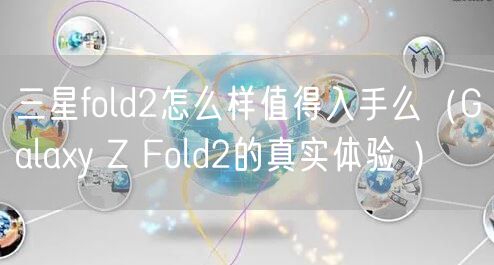 三星fold2怎么样值得入手么（Galaxy Z Fold2的真实体验 ）