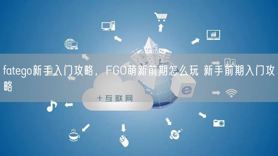 fatego新手入门攻略，FGO萌新前期怎么玩 新手前期入门攻略