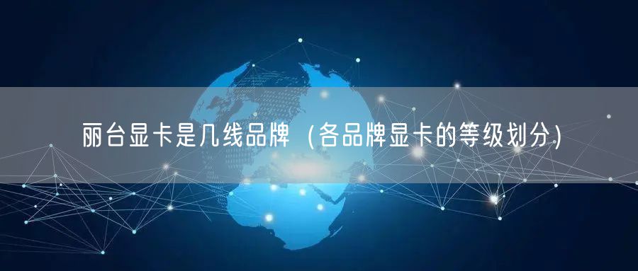 丽台显卡是几线品牌（各品牌显卡的等级划分）