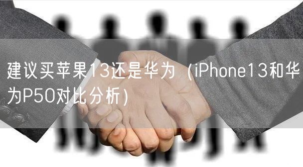 建议买苹果13还是华为（iPhone13和华为P50对比分析）