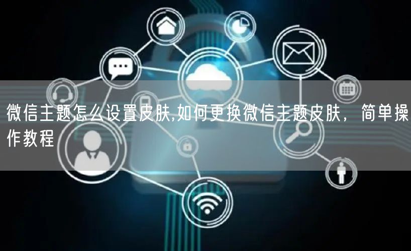 微信主题怎么设置皮肤,如何更换微信主题皮肤，简单操作教程