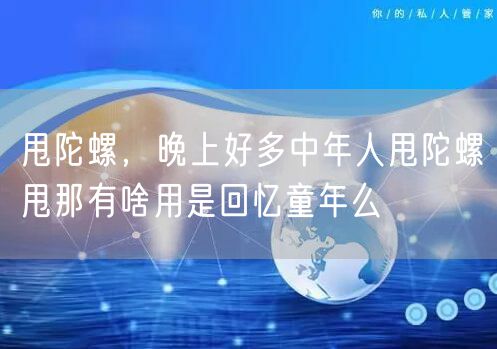 甩陀螺，晚上好多中年人甩陀螺甩那有啥用是回忆童年么