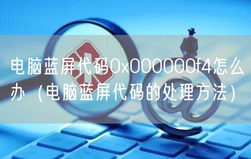 电脑蓝屏代码0x000000f4怎么办（电脑蓝屏代码的处理方法）