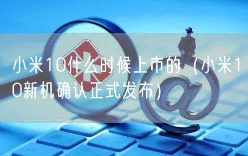小米10什么时候上市的（小米10新机确认正式发布）