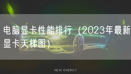 电脑显卡性能排行（2023年最新显卡天梯图）