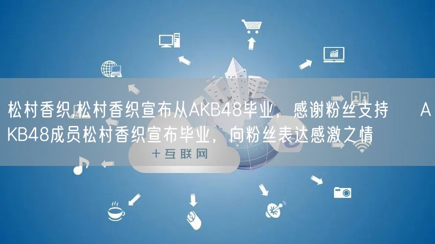 松村香织,松村香织宣布从AKB48毕业，感谢粉丝支持 → AKB48成员松村香织宣布毕业，向粉丝表达感激之情