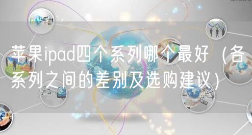 苹果ipad四个系列哪个最好（各系列之间的差别及选购建议）