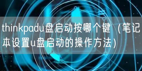 thinkpadu盘启动按哪个键（笔记本设置u盘启动的操作方法）
