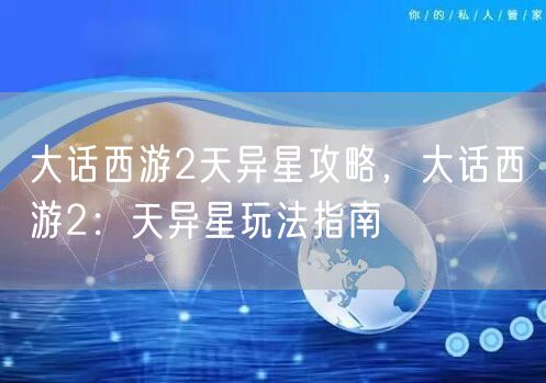 大话西游2天异星攻略，大话西游2：天异星玩法指南