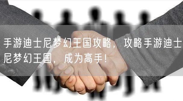 手游迪士尼梦幻王国攻略，攻略手游迪士尼梦幻王国，成为高手！