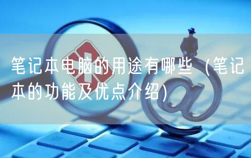 笔记本电脑的用途有哪些（笔记本的功能及优点介绍）