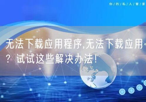 无法下载应用程序,无法下载应用？试试这些解决办法！