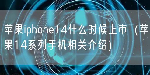 苹果iphone14什么时候上市（苹果14系列手机相关介绍）