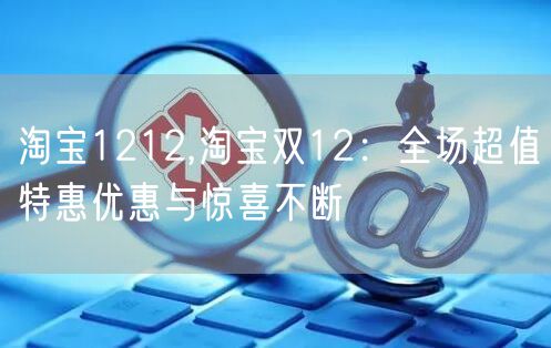 淘宝1212,淘宝双12：全场超值特惠优惠与惊喜不断