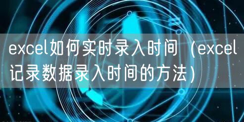 excel如何实时录入时间（excel记录数据录入时间的方法）