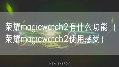荣耀magicwatch2有什么功能（荣耀magicwatch2使用感受）