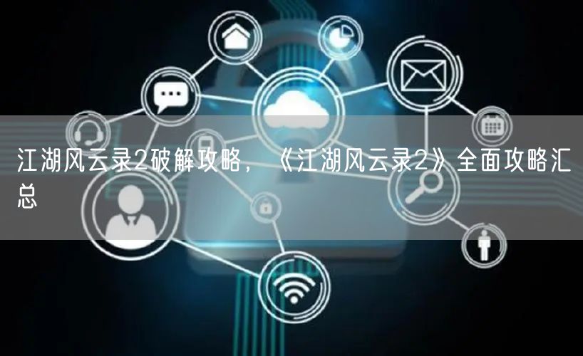 江湖风云录2破解攻略，《江湖风云录2》全面攻略汇总