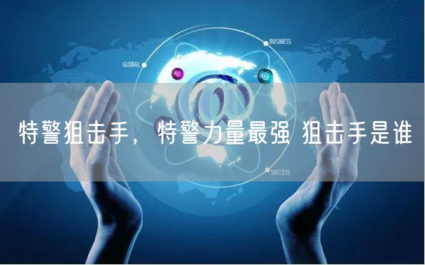 特警狙击手，特警力量最强 狙击手是谁