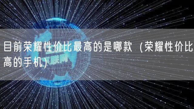 目前荣耀性价比最高的是哪款（荣耀性价比高的手机）