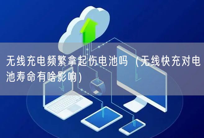 无线充电频繁拿起伤电池吗（无线快充对电池寿命有啥影响）