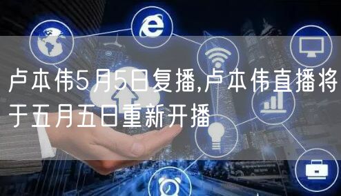 卢本伟5月5日复播,卢本伟直播将于五月五日重新开播