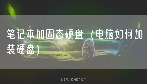 笔记本加固态硬盘（电脑如何加装硬盘）