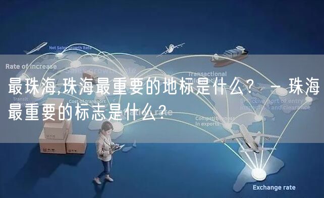 最珠海,珠海最重要的地标是什么？ - 珠海最重要的标志是什么？