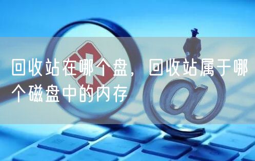 回收站在哪个盘，回收站属于哪个磁盘中的内存