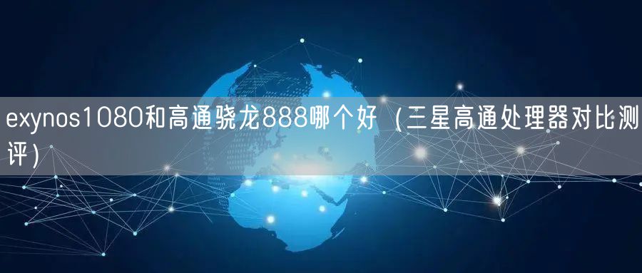 exynos1080和高通骁龙888哪个好（三星高通处理器对比测评）
