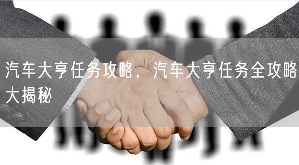 汽车大亨任务攻略，汽车大亨任务全攻略大揭秘