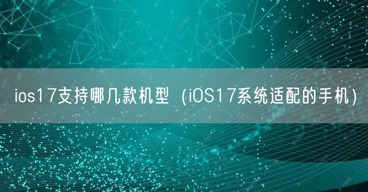ios17支持哪几款机型（iOS17系统适配的手机）