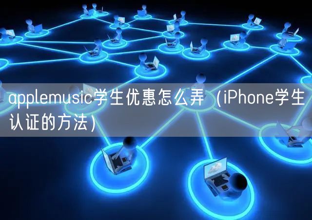 applemusic学生优惠怎么弄（iPhone学生认证的方法）
