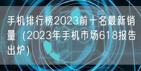 手机排行榜2023前十名最新销量（2023年手机市场618报告出炉）
