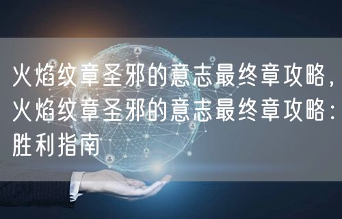 火焰纹章圣邪的意志最终章攻略，火焰纹章圣邪的意志最终章攻略：胜利指南