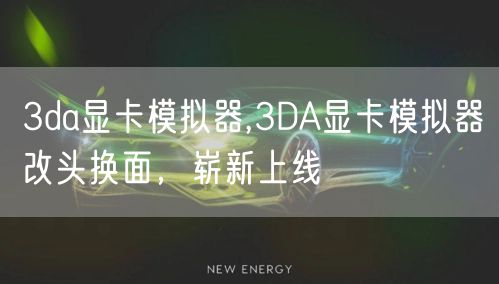 3da显卡模拟器,3DA显卡模拟器改头换面，崭新上线