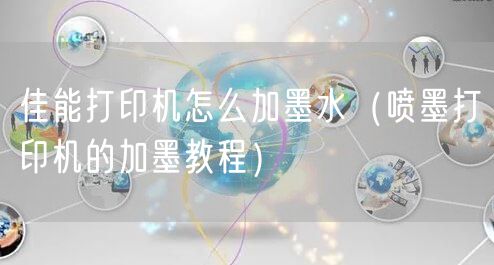 佳能打印机怎么加墨水（喷墨打印机的加墨教程）