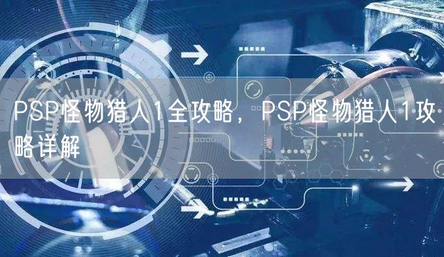PSP怪物猎人1全攻略，PSP怪物猎人1攻略详解