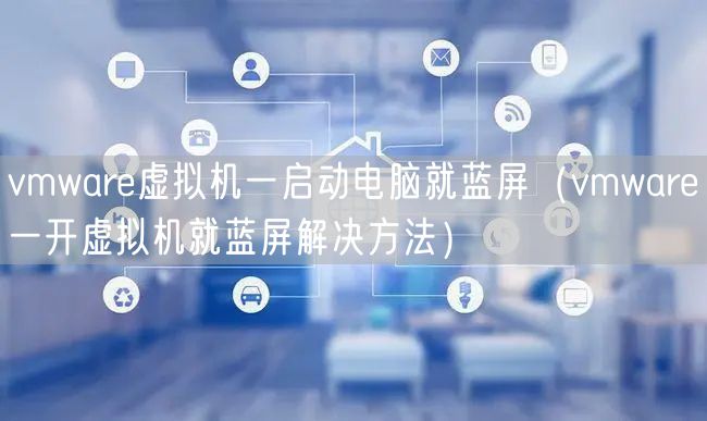 vmware虚拟机一启动电脑就蓝屏（vmware一开虚拟机就蓝屏解决方法）