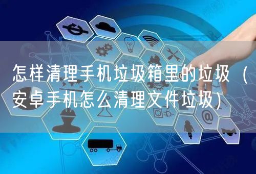 怎样清理手机垃圾箱里的垃圾（安卓手机怎么清理文件垃圾）