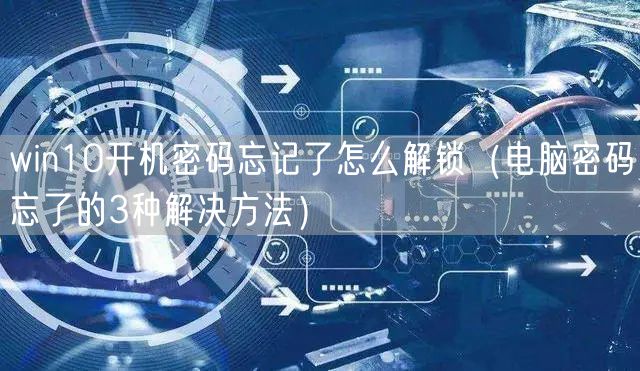 win10开机密码忘记了怎么解锁（电脑密码忘了的3种解决方法）