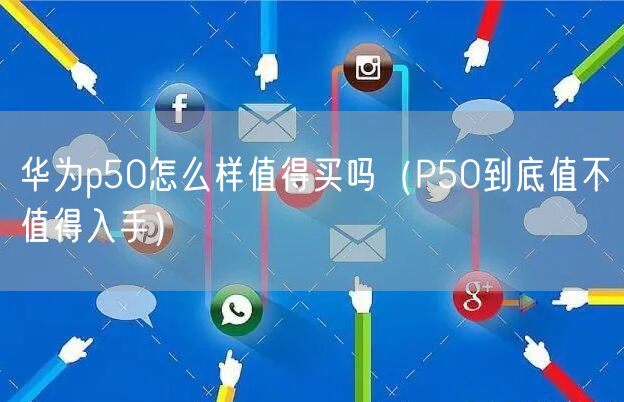 华为p50怎么样值得买吗（P50到底值不值得入手）