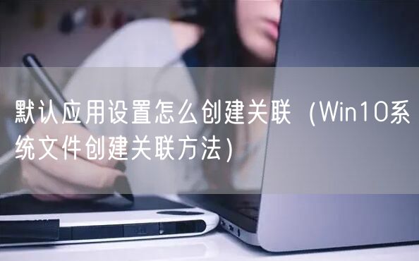 默认应用设置怎么创建关联（Win10系统文件创建关联方法）