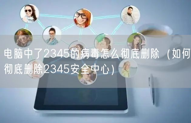 电脑中了2345的病毒怎么彻底删除（如何彻底删除2345安全中心）
