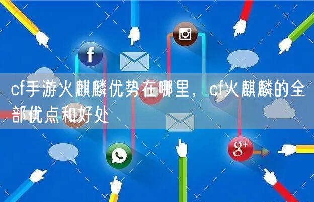 cf手游火麒麟优势在哪里，cf火麒麟的全部优点和好处