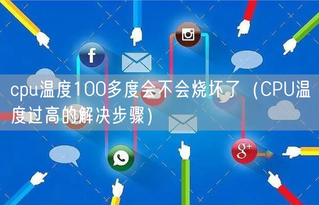 cpu温度100多度会不会烧坏了（CPU温度过高的解决步骤）