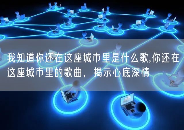 我知道你还在这座城市里是什么歌,你还在这座城市里的歌曲，揭示心底深情