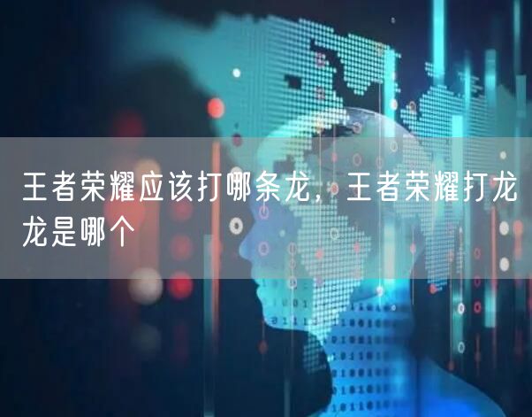 王者荣耀应该打哪条龙，王者荣耀打龙龙是哪个