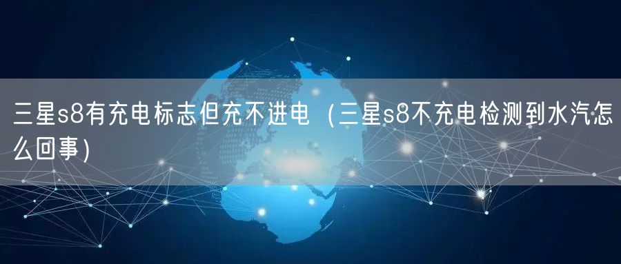 三星s8有充电标志但充不进电（三星s8不充电检测到水汽怎么回事）