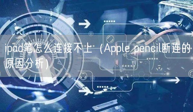 ipad笔怎么连接不上（Apple pencil断连的原因分析）